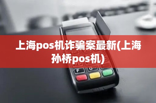 上海pos机诈骗案最新(上海孙桥pos机)