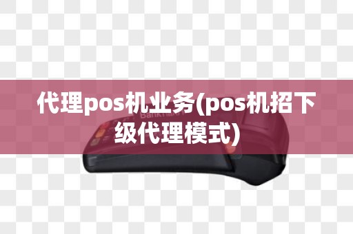 代理pos机业务(pos机招下级代理模式)