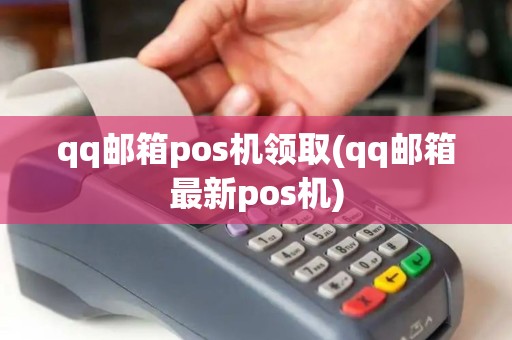 qq邮箱pos机领取(qq邮箱最新pos机)