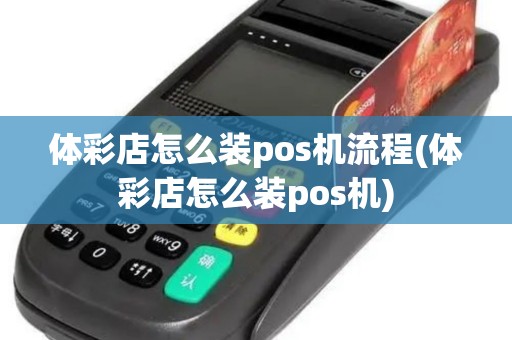 体彩店怎么装pos机流程(体彩店怎么装pos机)