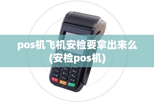 pos机飞机安检要拿出来么(安检pos机)