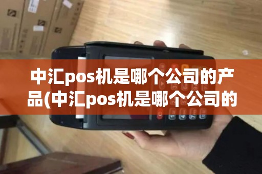 中汇pos机是哪个公司的产品(中汇pos机是哪个公司的)