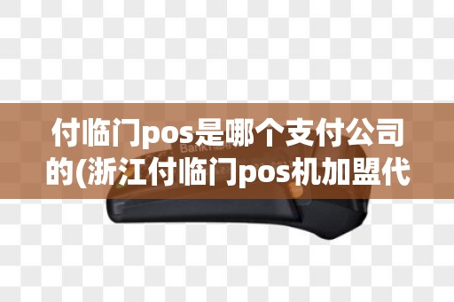 付临门pos是哪个支付公司的(浙江付临门pos机加盟代理)
