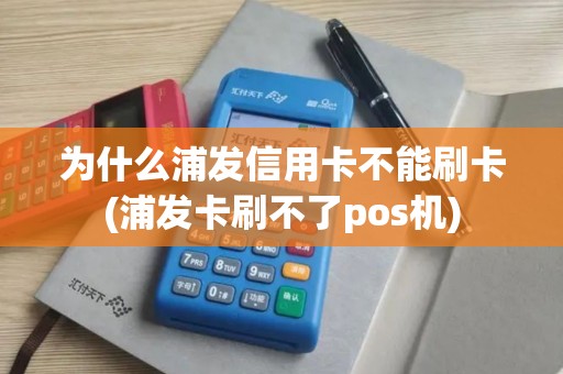 为什么浦发信用卡不能刷卡(浦发卡刷不了pos机)