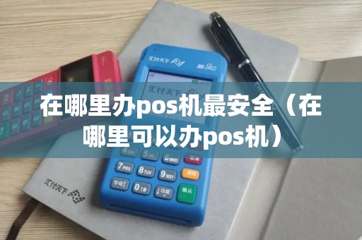 在哪里办pos机最安全（在哪里可以办pos机）