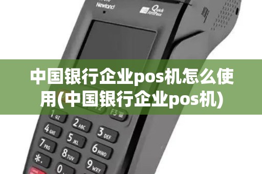 中国银行企业pos机怎么使用(中国银行企业pos机)
