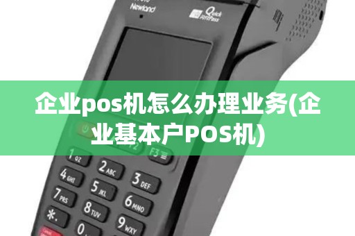 企业pos机怎么办理业务(企业基本户POS机)