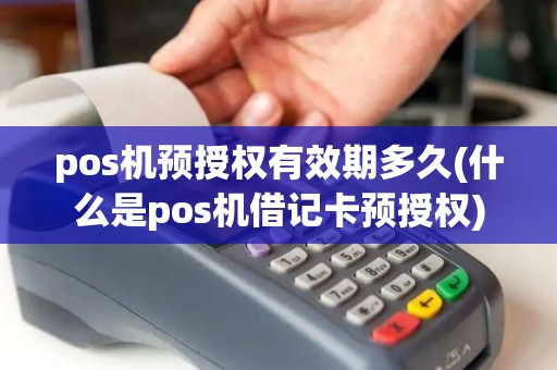 pos机预授权有效期多久(什么是pos机借记卡预授权)