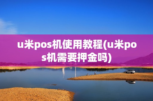 u米pos机使用教程(u米pos机需要押金吗)