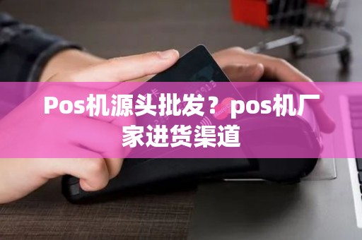 Pos机源头批发？pos机厂家进货渠道