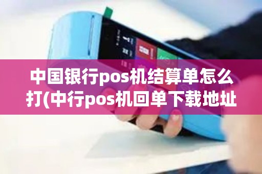 中国银行pos机结算单怎么打(中行pos机回单下载地址)