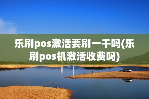 乐刷pos激活要刷一千吗(乐刷pos机激活收费吗)