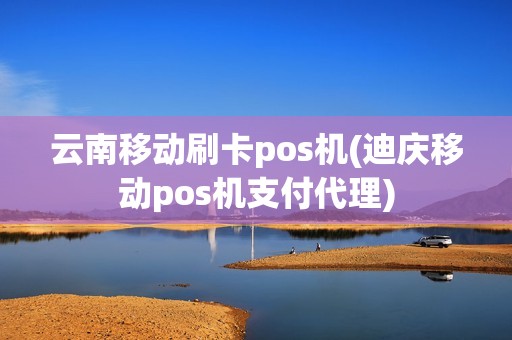 云南移动刷卡pos机(迪庆移动pos机支付代理)