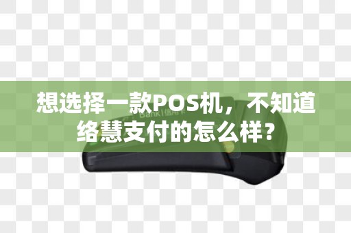 想选择一款POS机，不知道络慧支付的怎么样？