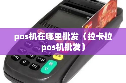 pos机在哪里批发（拉卡拉pos机批发）