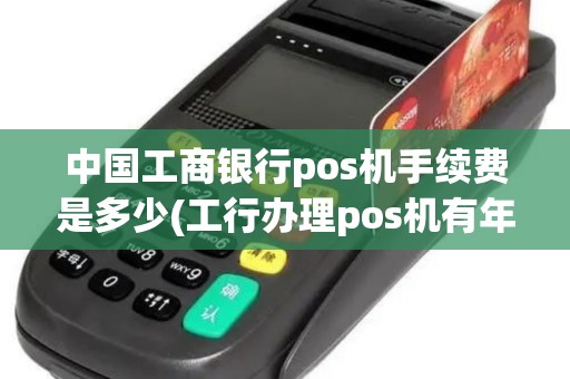 中国工商银行pos机手续费是多少(工行办理pos机有年费吗)