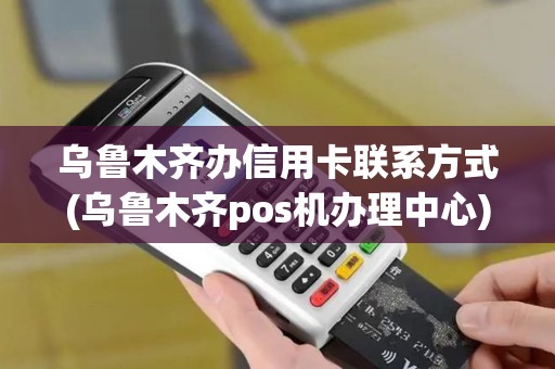 乌鲁木齐办信用卡联系方式(乌鲁木齐pos机办理中心)
