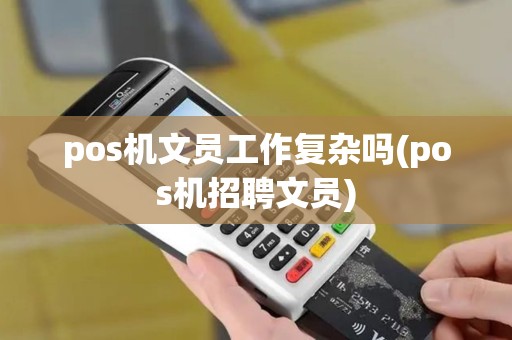 pos机文员工作复杂吗(pos机招聘文员)