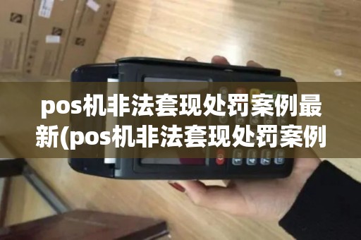 pos机非法套现处罚案例最新(pos机非法套现处罚案例)