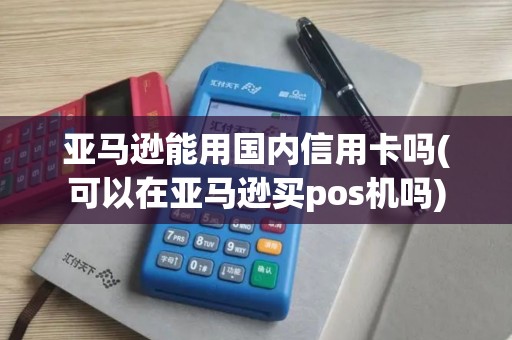 亚马逊能用国内信用卡吗(可以在亚马逊买pos机吗)