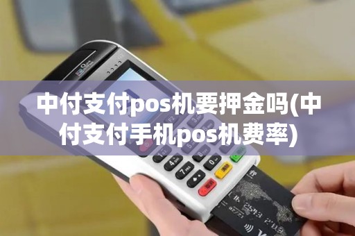 中付支付pos机要押金吗(中付支付手机pos机费率)