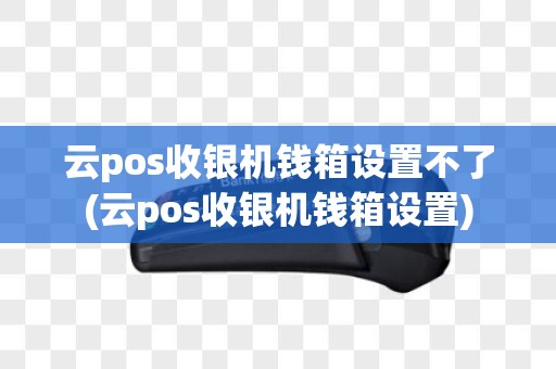 云pos收银机钱箱设置不了(云pos收银机钱箱设置)
