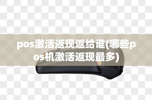 pos激活返现返给谁(哪些pos机激活返现最多)