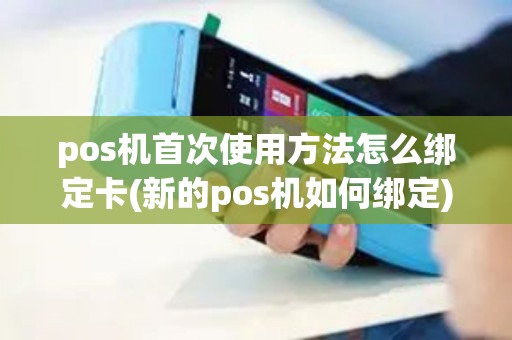 pos机首次使用方法怎么绑定卡(新的pos机如何绑定)