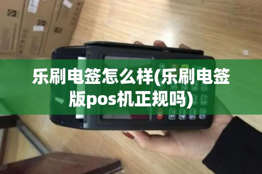 乐刷电签怎么样(乐刷电签版pos机正规吗)