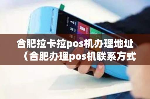合肥拉卡拉pos机办理地址（合肥办理pos机联系方式）