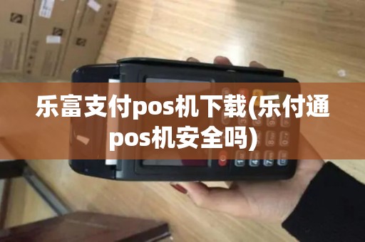乐富支付pos机下载(乐付通pos机安全吗)