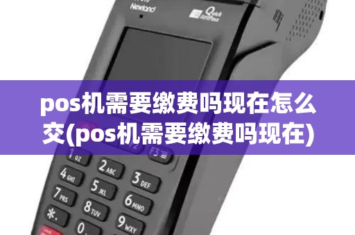 pos机需要缴费吗现在怎么交(pos机需要缴费吗现在)