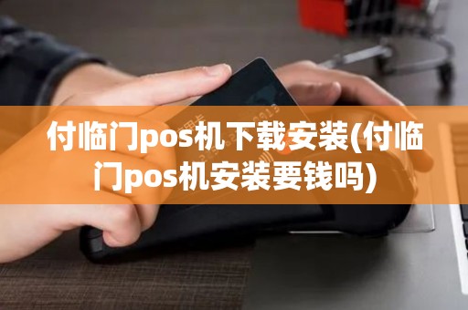 付临门pos机下载安装(付临门pos机安装要钱吗)