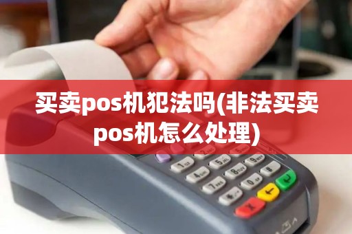 买卖pos机犯法吗(非法买卖pos机怎么处理)