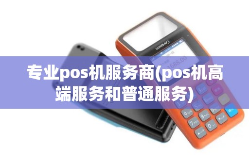 专业pos机服务商(pos机高端服务和普通服务)