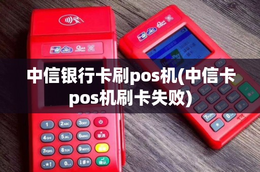 中信银行卡刷pos机(中信卡pos机刷卡失败)