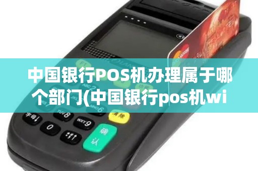 中国银行POS机办理属于哪个部门(中国银行pos机wifi)