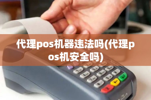 代理pos机器违法吗(代理pos机安全吗)