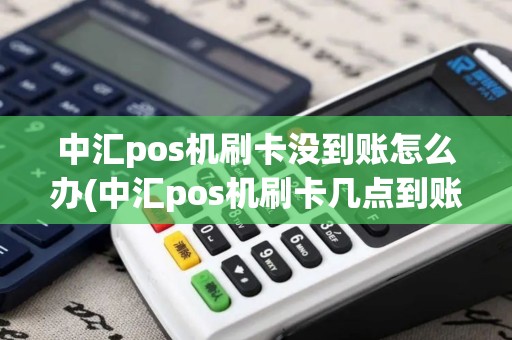 中汇pos机刷卡没到账怎么办(中汇pos机刷卡几点到账)