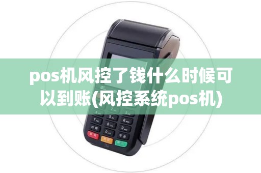 pos机风控了钱什么时候可以到账(风控系统pos机)