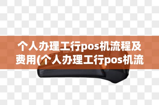 个人办理工行pos机流程及费用(个人办理工行pos机流程)