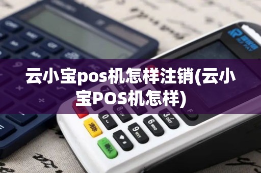 云小宝pos机怎样注销(云小宝POS机怎样)