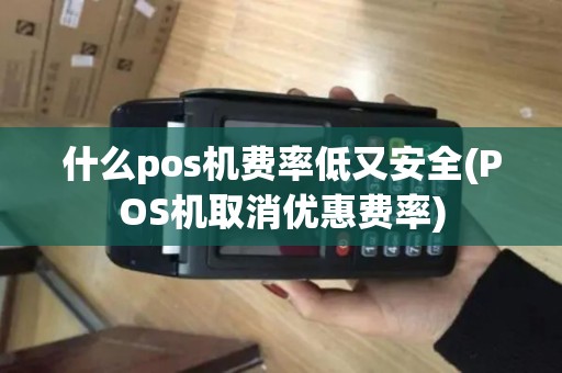 什么pos机费率低又安全(POS机取消优惠费率)