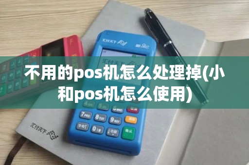 不用的pos机怎么处理掉(小和pos机怎么使用)