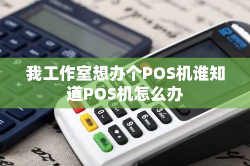 我工作室想办个POS机谁知道POS机怎么办
