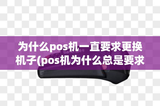 为什么pos机一直要求更换机子(pos机为什么总是要求换)