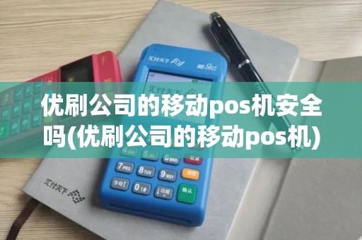 优刷公司的移动pos机安全吗(优刷公司的移动pos机)