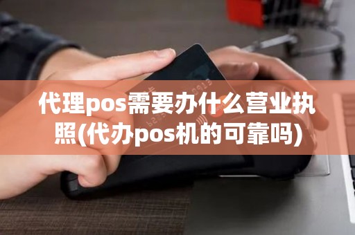 代理pos需要办什么营业执照(代办pos机的可靠吗)