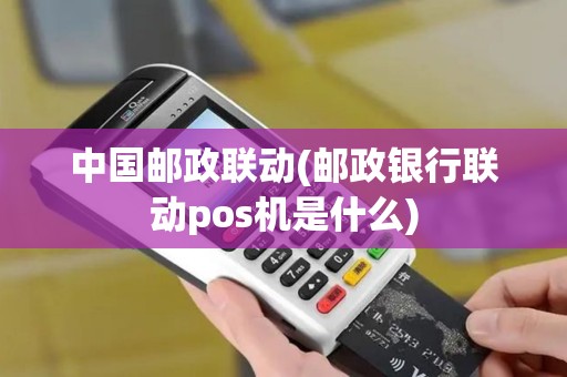 中国邮政联动(邮政银行联动pos机是什么)