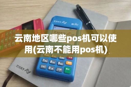 云南地区哪些pos机可以使用(云南不能用pos机)